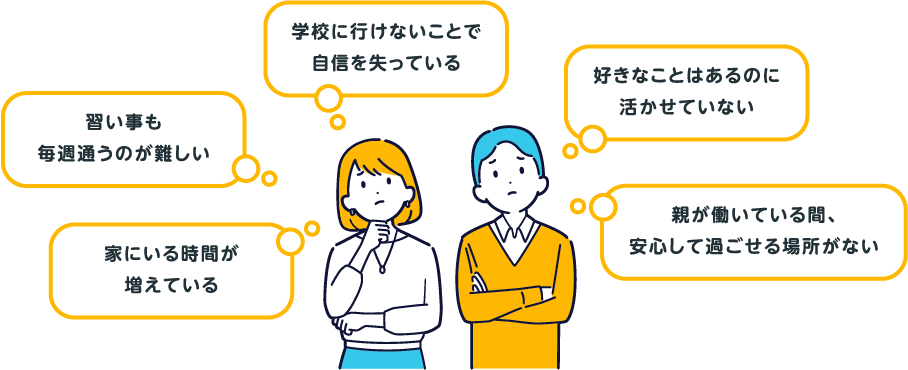 学校に行けないことで自信を失っている／好きなことはあるのに活かせていない／習い事も毎週通うのが難しい／家にいる時間が増えている／親が働いている間、安心して過ごせる場所がない